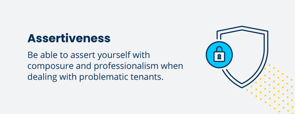 Assertiveness is an important property management skill. Be able to asset yourself with composure and professionalism when dealing with problematic tenants.